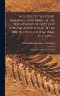 A Guide to the Fossil Mammals and Birds in the Department of Geology and Palontology in the British Museum (Natural History) ...: With 6 Plates and 88 Text-Figures