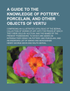 A Guide to the Knowledge of Pottery, Porcelain, and Other Objects of Vertu: Comprising an Illustrated Catalogue of the Bernal Collection of Works of Art, with the Prices at Which They Were Sold by Auction, and the Names of the Present Possessors
