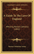 A Guide to the Laws of England: Affecting Roman Catholics (1842)