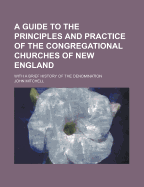 A Guide to the Principles and Practice of the Congregational Churches of New England: With a Brief History of the Denomination