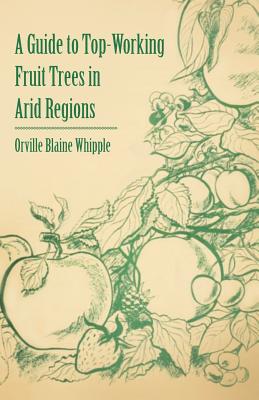 A Guide to Top-Working Fruit Trees in Arid Regions - Whipple, Orville Blaine
