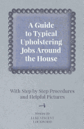 A Guide to Typical Upholstering Jobs Around the House - With Step by Step Procedures and Helpful Pictures - Lockwood, Luke Vincent