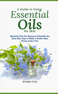A Guide to Using Essential Oils for Skin: Essential Oils For Skincare & Benefits for Each Skin Type to Make a Perfect Skin Dream Come True
