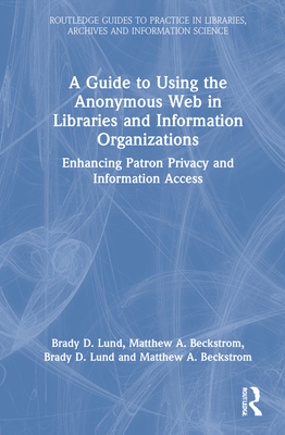 A Guide to Using the Anonymous Web in Libraries and Information Organizations: Enhancing Patron Privacy and Information Access - Lund, Brady D, and Beckstrom, Matthew A