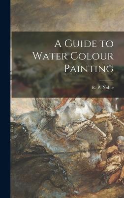 A Guide to Water Colour Painting - Noble, R P