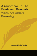 A Guidebook To The Poetic And Dramatic Works Of Robert Browning