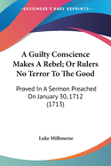 A Guilty Conscience Makes A Rebel; Or Rulers No Terror To The Good: Proved In A Sermon Preached On January 30, 1712 (1713)