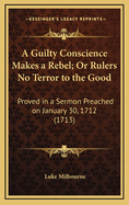 A Guilty Conscience Makes a Rebel; Or Rulers No Terror to the Good: Proved in a Sermon Preached on January 30, 1712 (1713)