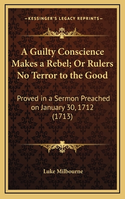 A Guilty Conscience Makes a Rebel; Or Rulers No Terror to the Good: Proved in a Sermon Preached on January 30, 1712 (1713) - Milbourne, Luke