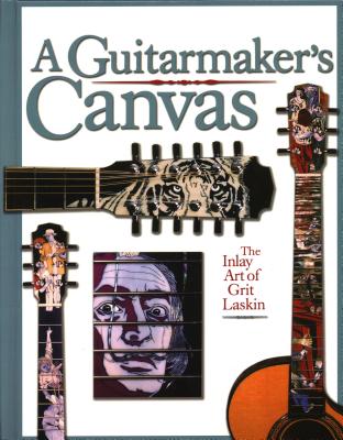 A Guitarmaker's Canvas: The Inlay Art of Grit Laskin - Laskin, Grit