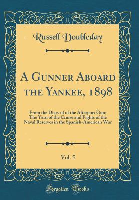 A Gunner Aboard the Yankee, 1898, Vol. 5: From the Diary of of the Afterport Gun; The Yarn of the Cruise and Fights of the Naval Reserves in the Spanish-American War (Classic Reprint) - Doubleday, Russell