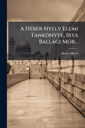 A H(c)ber Nyelv Elemi Tanknyve, Irta Ballagi M3r...