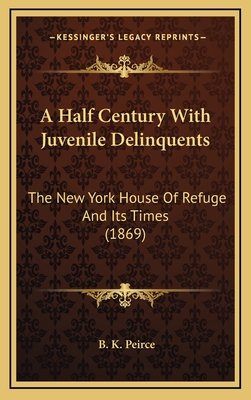 A Half Century with Juvenile Delinquents: The New York House of Refuge and Its Times (1869) - Peirce, B K