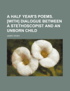 A Half Year's Poems. [With] Dialogue Between a Stethoscopist and an Unborn Child