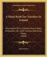 A Hand Book for Travelers in Ireland: Descriptive of Its Scenery, Towns, Seats, Antiquities, Etc., with Various Statistical Tables (1844)