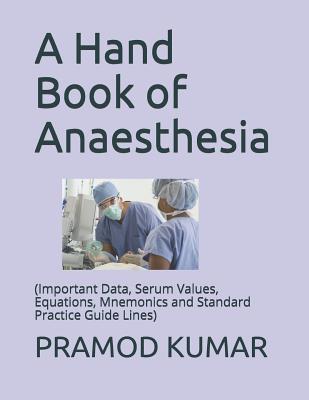 A Hand Book of Anaesthesia: (important Data, Serum Values, Equations, Mnemonics and Standard Practice Guide Lines) - Kumar, Pramod