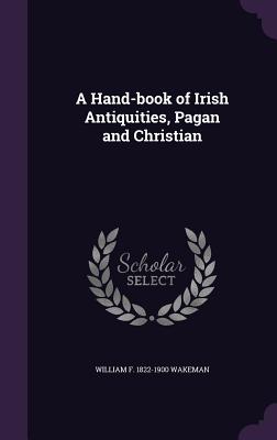 A Hand-book of Irish Antiquities, Pagan and Christian - Wakeman, William F 1822-1900