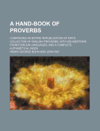 A Hand-Book of Proverbs; Comprising an Entire Republication of Ray's Collection of English Proverbs, with His Additions from Foreign Languages, and a Complete Alphabetical Index