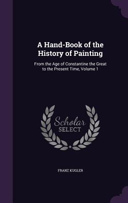 A Hand-Book of the History of Painting: From the Age of Constantine the Great to the Present Time, Volume 1 - Kugler, Franz, Dr.