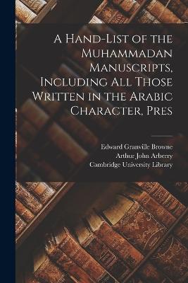 A Hand-list of the Muhammadan Manuscripts, Including all Those Written in the Arabic Character, Pres - Cambridge University Library (Creator), and Browne, Edward Granville, and Arberry, Arthur John