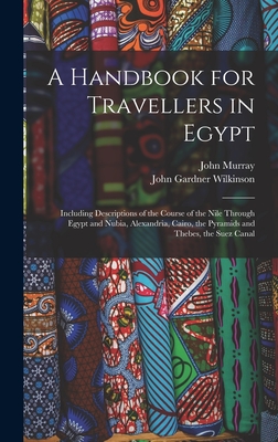 A Handbook for Travellers in Egypt: Including Descriptions of the Course of the Nile Through Egypt and Nubia, Alexandria, Cairo, the Pyramids and Thebes, the Suez Canal - Murray, John, and Wilkinson, John Gardner