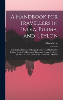 A Handbook for Travellers in India, Burma, and Ceylon: Including the Provinces of Bengal, Bombay, and Madras; the Punjab, North-West Provinces, Rajputana, Central Provinces, Mysore, Etc.; the Native States, Assam and Cashmere - Murray, John