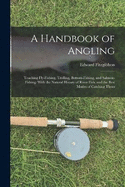 A Handbook of Angling: Teaching Fly-Fishing, Trolling, Bottom-Fishing, and Salmon-Fishing: With the Natural History of River Fish, and the Best Modes of Catching Them