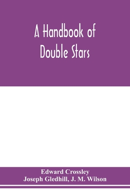 A handbook of double stars, with a catalogue of twelve hundred double stars and extensive lists of measures. With additional notes bringing the measures up to 1879 - Crossley, Edward, and Gledhill, Joseph