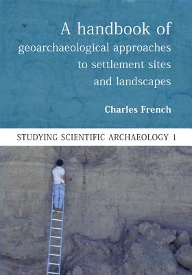 A Handbook of Geoarchaeological Approaches to Settlement Sites and Landscapes - French, Charles