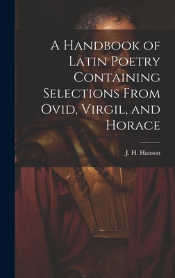 A Handbook of Latin Poetry Containing Selections From Ovid, Virgil, and Horace - J H (James Hobbs), Hanson