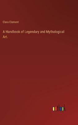 A Handbook of Legendary and Mythological Art. - Clement, Clara