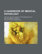 A Handbook of Medical Pathology: For the Use of Students in the Museum of St. Bartholomew's Hospital (Classic Reprint)