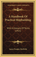 A Handbook of Practical Shipbuilding: With a Glossary of Terms (1921)