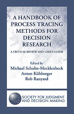 A Handbook of Process Tracing Methods for Decision Research: A Critical Review and User's Guide - Schulte-Mecklenbeck, Michael (Editor), and Kuehberger, Anton (Editor), and Johnson, Joseph G (Editor)