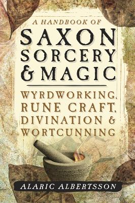 A Handbook of Saxon Sorcery & Magic: Wyrdworking, Rune Craft, Divination & Wortcunning - Albertsson, Alaric