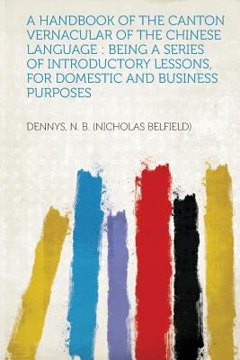 A Handbook of the Canton Vernacular of the Chinese Language: Being a Series of Introductory Lessons, for Domestic and Business Purposes - Belfield), Dennys N B