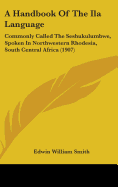 A Handbook Of The Ila Language: Commonly Called The Seshukulumbwe, Spoken In Northwestern Rhodesia, South Central Africa (1907)