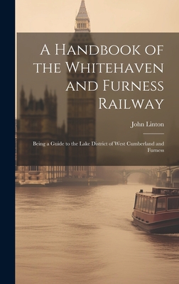 A Handbook of the Whitehaven and Furness Railway: Being a Guide to the Lake District of West Cumberland and Furness - Linton, John