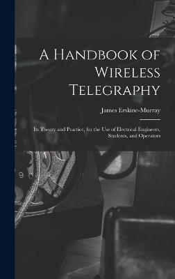 A Handbook of Wireless Telegraphy: Its Theory and Practice, for the Use of Electrical Engineers, Students, and Operators - Erskine-Murray, James