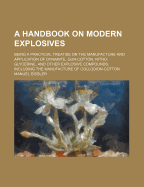 A Handbook on Modern Explosives: Being a Practical Treatise on the Manufacture and Application of Dynamite, Gun-Cotton, Nitro-Glycerine, and Other Explosive Compounds, Including the Manufacture of Collodion-Cotton