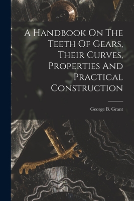 A Handbook On The Teeth Of Gears, Their Curves, Properties And Practical Construction - Grant, George B (George Barnard) 18 (Creator)