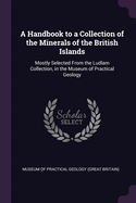 A Handbook to a Collection of the Minerals of the British Islands: Mostly Selected from the Ludlam Collection, in the Museum of Practical Geology