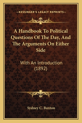 A Handbook To Political Questions Of The Day, And The Arguments On Either Side: With An Introduction (1892) - Buxton, Sydney C