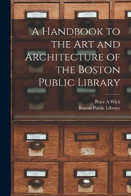 A Handbook to the art and Architecture of the Boston Public Library - Wick, Peter a, and Boston Public Library (Creator)
