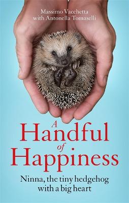 A Handful of Happiness: Ninna, the tiny hedgehog with a big heart - Vacchetta, Massimo, and Richards, Jamie (Translated by), and Tomaselli, Antonella (Contributions by)