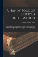 A Handy Book of Curious Information: Comprising Strange Happenings in the Life of Men and Animals, Odd Statistics, Extraordinary Phenomena, and Out of the Way Facts Concerning the Wonderlands of the Earth