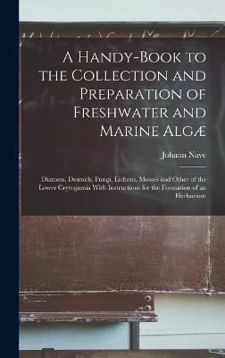 A Handy-Book to the Collection and Preparation of Freshwater and Marine Alg: Diatoms, Desmids, Fungi, Lichens, Mosses and Other of the Lower Crytogamia With Instructions for the Formation of an Herbarium - Nave, Johann