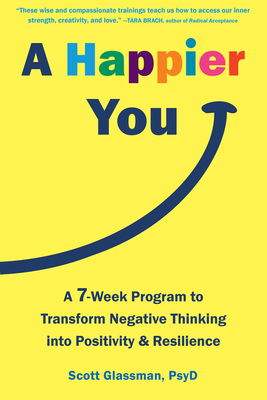 A Happier You: A Seven-Week Program to Transform Negative Thinking Into Positivity and Resilience - Glassman, Scott, PsyD