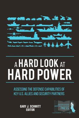 A Hard Look at Hard Power: Assessing the Defense Capabilities of Key U.S. Allies and Security Partners - Schmitt, Gary J (Editor), and U S Army War College Press, Strategic S
