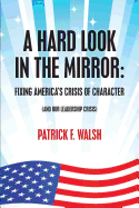 A Hard Look in the Mirror; Fixing America's Crisis of Character: (And Our Leadership Crisis)